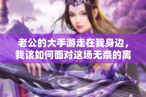 老公的大手游走在我身边，我该如何面对这场无奈的离别