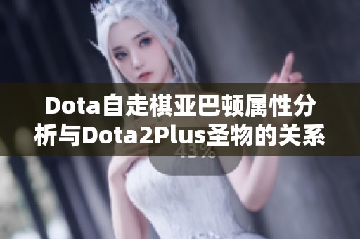 Dota自走棋亚巴顿属性分析与Dota2Plus圣物的关系探索