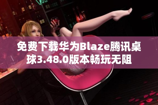 免费下载华为Blaze腾讯桌球3.48.0版本畅玩无阻