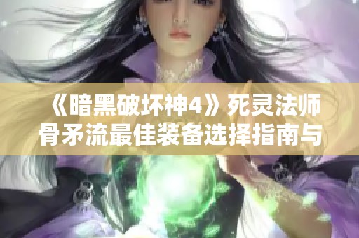 《暗黑破坏神4》死灵法师骨矛流最佳装备选择指南与推荐