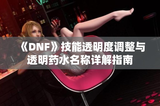 《DNF》技能透明度调整与透明药水名称详解指南