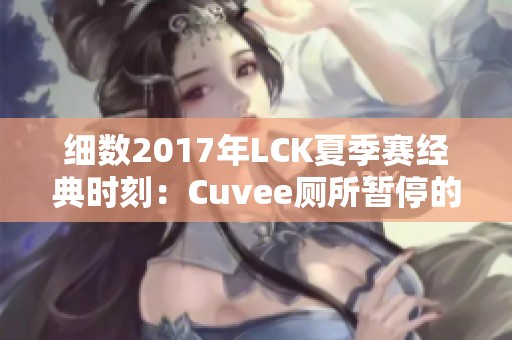 细数2017年LCK夏季赛经典时刻：Cuvee厕所暂停的深远影响