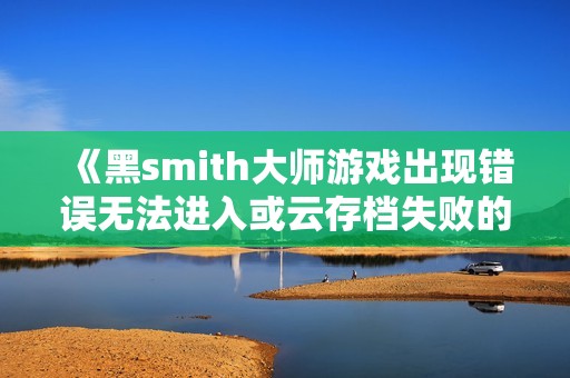 《黑smith大师游戏出现错误无法进入或云存档失败的解决方案》