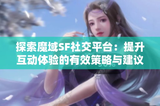 探索魔域SF社交平台：提升互动体验的有效策略与建议