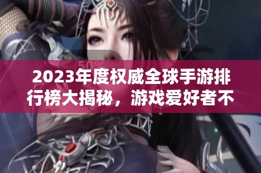 2023年度权威全球手游排行榜大揭秘，游戏爱好者不可错过！