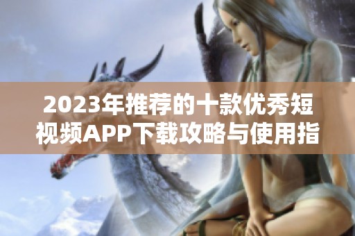 2023年推荐的十款优秀短视频APP下载攻略与使用指南