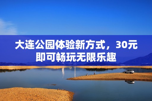 大连公园体验新方式，30元即可畅玩无限乐趣