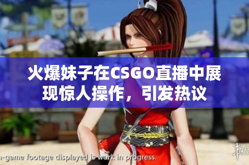 火爆妹子在CSGO直播中展现惊人操作，引发热议