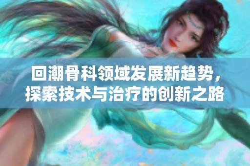 回潮骨科领域发展新趋势，探索技术与治疗的创新之路