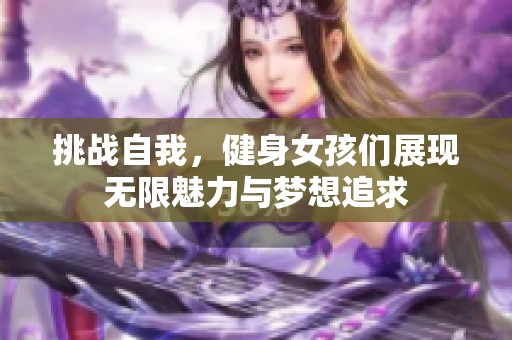 挑战自我，健身女孩们展现无限魅力与梦想追求