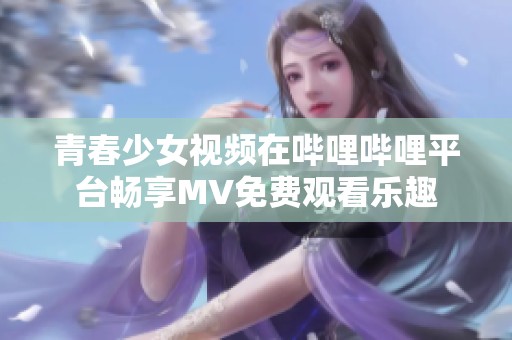 青春少女视频在哔哩哔哩平台畅享MV免费观看乐趣