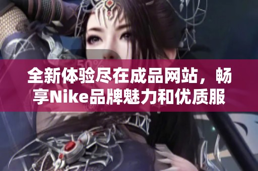 全新体验尽在成品网站，畅享Nike品牌魅力和优质服务