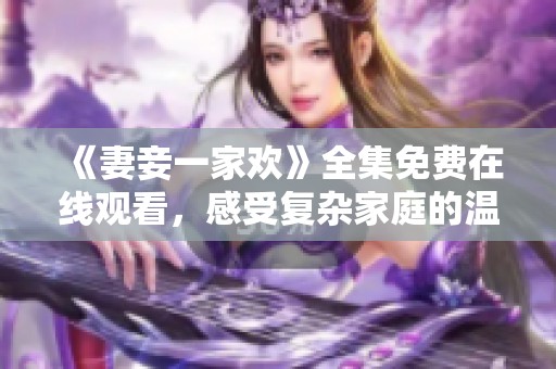 《妻妾一家欢》全集免费在线观看，感受复杂家庭的温情与幽默