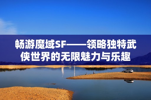 畅游魔域SF——领略独特武侠世界的无限魅力与乐趣