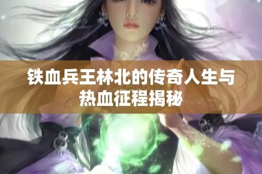 铁血兵王林北的传奇人生与热血征程揭秘