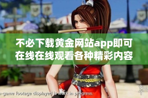 不必下载黄金网站app即可在线在线观看各种精彩内容