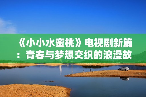 《小小水蜜桃》电视剧新篇：青春与梦想交织的浪漫故事