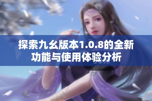 探索九幺版本1.0.8的全新功能与使用体验分析