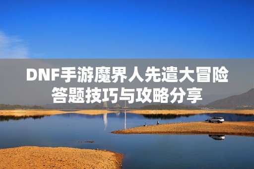 DNF手游魔界人先遣大冒险答题技巧与攻略分享