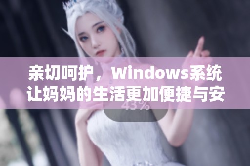 亲切呵护，Windows系统让妈妈的生活更加便捷与安逸