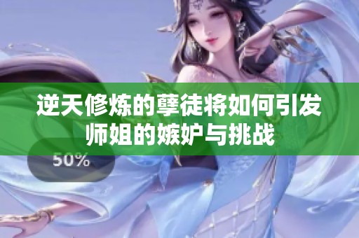 逆天修炼的孽徒将如何引发师姐的嫉妒与挑战