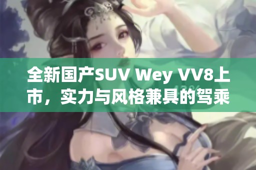 全新国产SUV Wey VV8上市，实力与风格兼具的驾乘体验