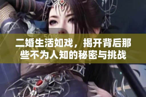 二婚生活如戏，揭开背后那些不为人知的秘密与挑战