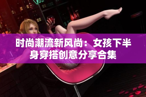 时尚潮流新风尚：女孩下半身穿搭创意分享合集