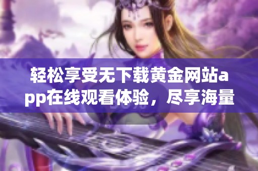 轻松享受无下载黄金网站app在线观看体验，尽享海量资源