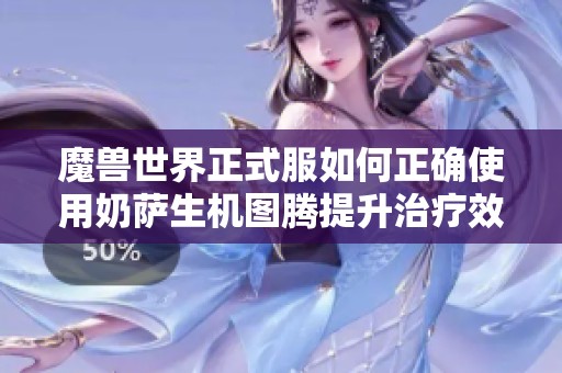 魔兽世界正式服如何正确使用奶萨生机图腾提升治疗效果