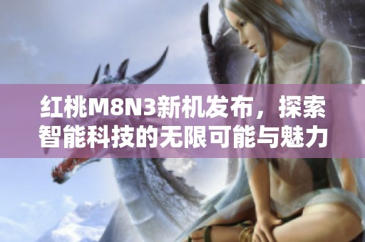 红桃M8N3新机发布，探索智能科技的无限可能与魅力