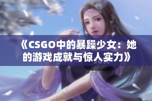 《CSGO中的暴躁少女：她的游戏成就与惊人实力》