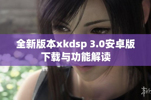 全新版本xkdsp 3.0安卓版下载与功能解读