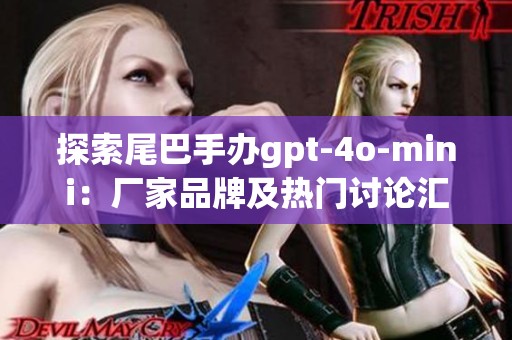 探索尾巴手办gpt-4o-mini：厂家品牌及热门讨论汇总