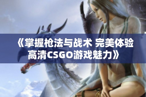 《掌握枪法与战术 完美体验高清CSGO游戏魅力》