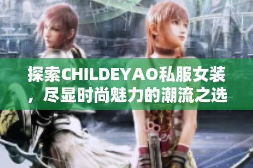 探索CHILDEYAO私服女装，尽显时尚魅力的潮流之选