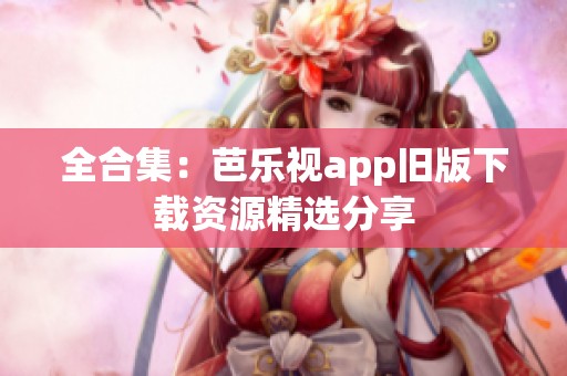 全合集：芭乐视app旧版下载资源精选分享