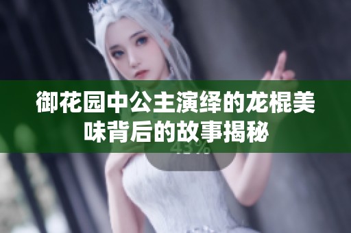 御花园中公主演绎的龙棍美味背后的故事揭秘