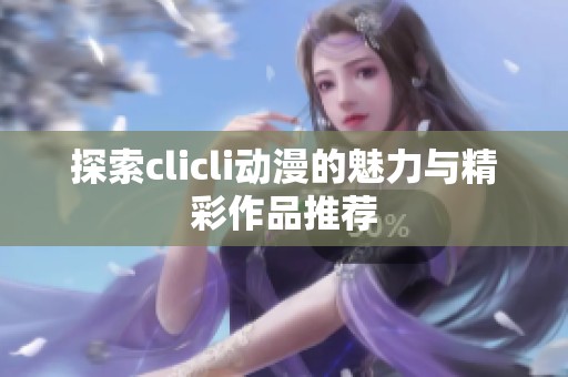 探索clicli动漫的魅力与精彩作品推荐