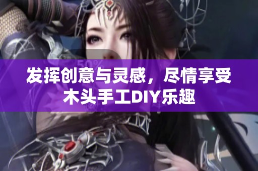 发挥创意与灵感，尽情享受木头手工DIY乐趣