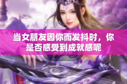 当女朋友因你而发抖时，你是否感受到成就感呢