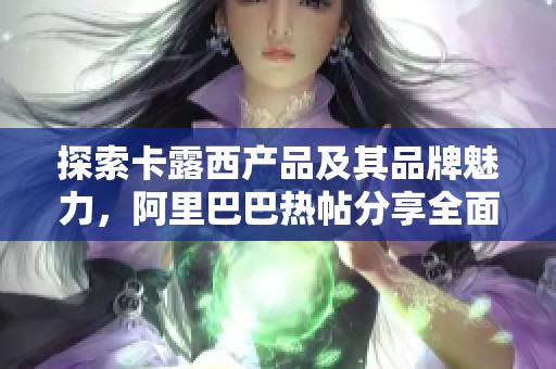 探索卡露西产品及其品牌魅力，阿里巴巴热帖分享全面解析