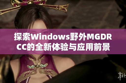 探索Windows野外MGDRCC的全新体验与应用前景