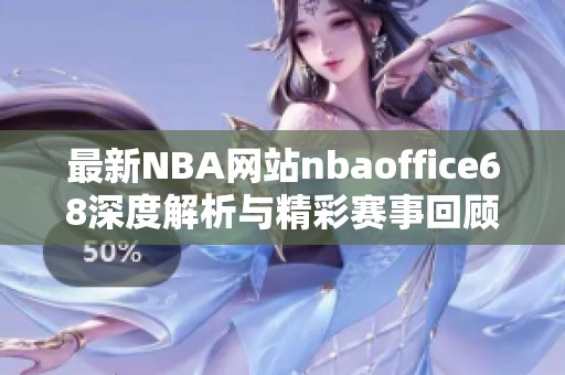 最新NBA网站nbaoffice68深度解析与精彩赛事回顾