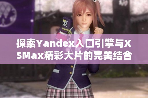 探索Yandex入口引擎与XSMax精彩大片的完美结合