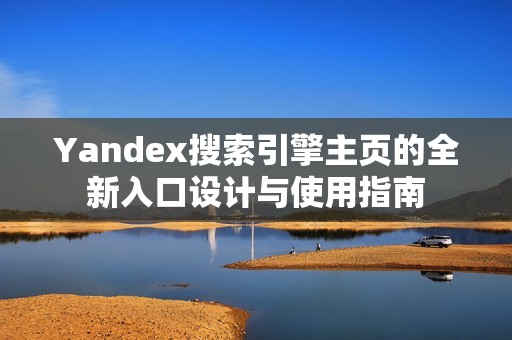 Yandex搜索引擎主页的全新入口设计与使用指南