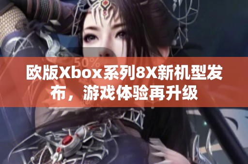 欧版Xbox系列8X新机型发布，游戏体验再升级