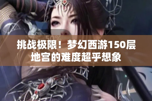 挑战极限！梦幻西游150层地宫的难度超乎想象