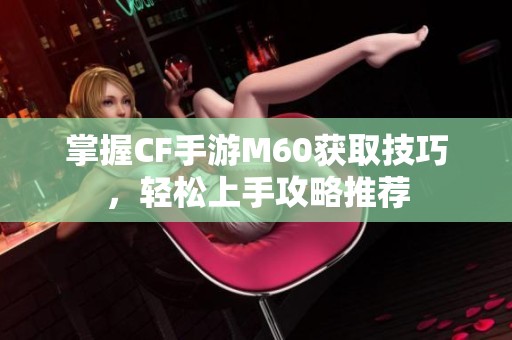 掌握CF手游M60获取技巧，轻松上手攻略推荐