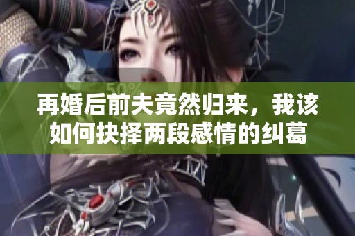 再婚后前夫竟然归来，我该如何抉择两段感情的纠葛